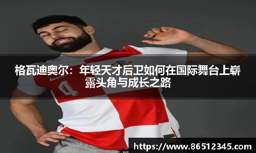 格瓦迪奥尔：年轻天才后卫如何在国际舞台上崭露头角与成长之路
