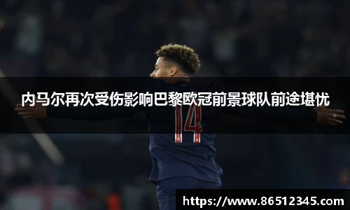 内马尔再次受伤影响巴黎欧冠前景球队前途堪忧