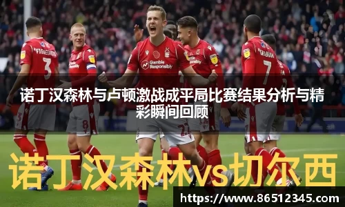 诺丁汉森林与卢顿激战成平局比赛结果分析与精彩瞬间回顾